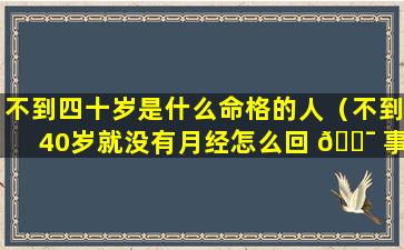 不到四十岁是什么命格的人（不到40岁就没有月经怎么回 🐯 事）